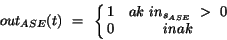 \begin{displaymath}
out_{ASE}(t)~=~\left\{ \matrix{
1 & ak~in_{s_{ASE}}~>~0\cr
0 & inak } \right.
\end{displaymath}